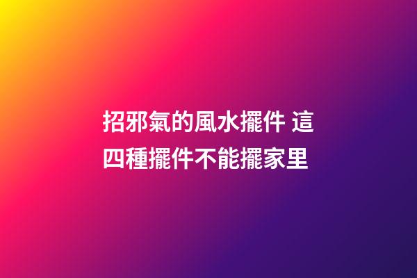 招邪氣的風水擺件 這四種擺件不能擺家里